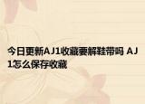 今日更新AJ1收藏要解鞋带吗 AJ1怎么保存收藏