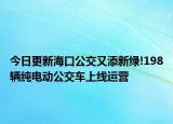 今日更新海口公交又添新绿!198辆纯电动公交车上线运营