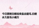 今日更新白糖加食盐去腿毛,白糖永久脱毛小偏方