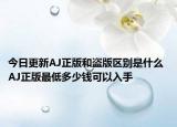 今日更新AJ正版和盗版区别是什么 AJ正版最低多少钱可以入手