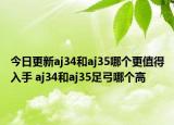 今日更新aj34和aj35哪个更值得入手 aj34和aj35足弓哪个高