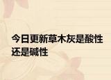 今日更新草木灰是酸性还是碱性