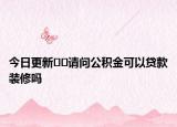今日更新﻿﻿请问公积金可以贷款装修吗