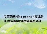 今日更新Nike penny 4实战测评 哈达威4代实战效果怎么样