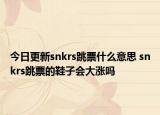 今日更新snkrs跳票什么意思 snkrs跳票的鞋子会大涨吗