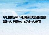 今日更新vans日版和美版的区别是什么 日版vans为什么便宜