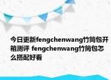 今日更新fengchenwang竹筒包开箱测评 fengchenwang竹筒包怎么搭配好看