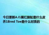 今日更新AJ1黑红脚趾是什么皮 乔1Bred Toe是什么材质的