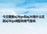 今日更新aj36gs和aj36有什么区别aj36gs减配吗有气垫吗