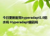 今日更新耐克hyperadapt1.0防水吗 Hyperadapt偏码吗