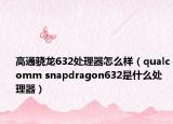 高通骁龙632处理器怎么样（qualcomm snapdragon632是什么处理器）