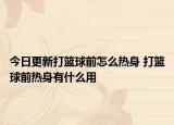 今日更新打篮球前怎么热身 打篮球前热身有什么用