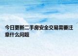 今日更新二手房安全交易需要注意什么问题