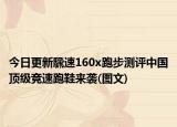 今日更新騛速160x跑步测评中国顶级竞速跑鞋来袭(图文)