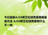今日更新AJ33郭艾伦球员版真假鉴定方法 AJ33郭艾伦球员版有什么不一样
