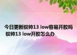 今日更新驭帅13 low容易开胶吗 驭帅13 low开胶怎么办