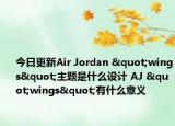 今日更新Air Jordan "wings"主题是什么设计 AJ "wings"有什么意义