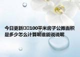 今日更新﻿﻿100平米房子公摊面积是多少怎么计算呢谁能说说呢