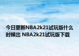 今日更新NBA2k21试玩版什么时候出 NBA2k21试玩版下载