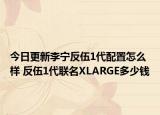 今日更新李宁反伍1代配置怎么样 反伍1代联名XLARGE多少钱