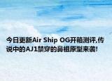 今日更新Air Ship OG开箱测评,传说中的AJ1禁穿的鼻祖原型来袭!