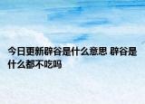 今日更新辟谷是什么意思 辟谷是什么都不吃吗