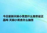 今日更新天猫小黑盒什么意思是正品吗 天猫小黑盒怎么抽签