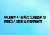 今日更新AJ假鞋怎么看出来 快速辨别AJ鞋款真假技巧推荐