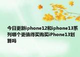 今日更新iphone12和iphone13系列哪个更值得买购买iPhone13划算吗