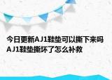 今日更新AJ1鞋垫可以撕下来吗 AJ1鞋垫撕坏了怎么补救