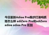 今日更新Adios Pro跑步打滑吗抓地怎么样 adiZero Pro和adiZero adios adios Pro 区别
