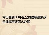 今日更新﻿﻿小区公摊面积是多少合适呢应该怎么办呢
