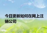 今日更新如何在网上注销公司