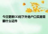 今日更新﻿﻿问下外地户口买房需要什么证件