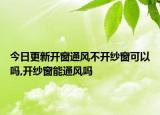 今日更新开窗通风不开纱窗可以吗,开纱窗能通风吗