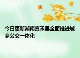 今日更新湖南嘉禾县全面推进城乡公交一体化