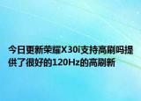 今日更新荣耀X30i支持高刷吗提供了很好的120Hz的高刷新