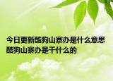 今日更新酷狗山寨办是什么意思 酷狗山寨办是干什么的