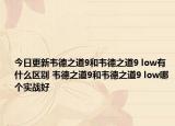 今日更新韦德之道9和韦德之道9 low有什么区别 韦德之道9和韦德之道9 low哪个实战好