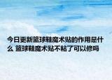 今日更新篮球鞋魔术贴的作用是什么 篮球鞋魔术贴不粘了可以修吗