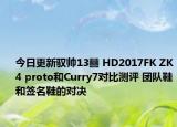 今日更新驭帅13䨻 HD2017FK ZK4 proto和Curry7对比测评 团队鞋和签名鞋的对决
