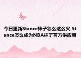 今日更新Stance袜子怎么这么火 Stance怎么成为NBA袜子官方供应商