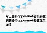 今日更新opporeno6新机参数到底如何opporeno6参数配置详情