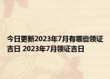 今日更新2023年7月有哪些领证吉日 2023年7月领证吉日
