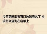 今日更新淘宝可以改账号名了 应该怎么查询在名单上