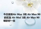 今日更新Air Max 1和 Air Max 90 的区别 Air Max 1和 Air Max 90 哪款好一些