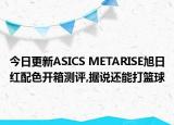 今日更新ASICS METARISE旭日红配色开箱测评,据说还能打篮球