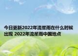 今日更新2022年流星雨在什么时候出现 2022年流星雨中国地点