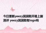 今日更新yeezy洞洞鞋开箱上脚测评 yeezy洞洞鞋有logo吗