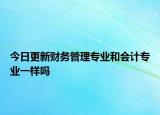 今日更新财务管理专业和会计专业一样吗